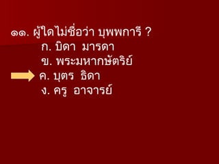 ๑๑. ผู้ใดไม่ชื่อว่า บุพพการี ?
ก. บิดา มารดา
ข. พระมหากษัตริย์
ค. บุตร ธิดา
ง. ครู อาจารย์
 