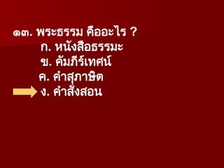 ๑๓. พระธรรม คืออะไร ?
ก. หนังสือธรรมะ
ข. คัมภีร์เทศน์
ค. คำสุภาษิต
ง. คำสั่งสอน
 