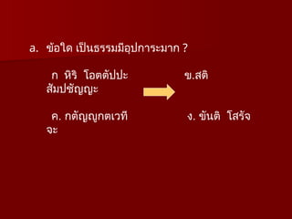 a. ข้อใด เป็นธรรมมีอุปการะมาก ?
ก หิริ โอตตัปปะ ข.สติ
สัมปชัญญะ
ค. กตัญญูกตเวที ง. ขันติ โสรัจ
จะ
 