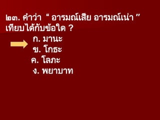 ๒๓. คำว่า “ อารมณ์เสีย อารมณ์เน่า ”
เทียบได้กับข้อใด ?
ก. มานะ
ข. โกธะ
ค. โลภะ
ง. พยาบาท
 