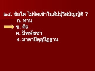 ๒๔. ข้อใด ไม่จัดเข้าในสัปปุริสบัญญัติ ?
ก. ทาน
ข. ศีล
ค. ปัพพัชชา
ง. มาตาปิตุอุปัฏฐาน
 