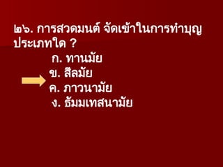 ๒๖. การสวดมนต์ จัดเข้าในการทำบุญ
ประเภทใด ?
ก. ทานมัย
ข. สีลมัย
ค. ภาวนามัย
ง. ธัมมเทสนามัย
 