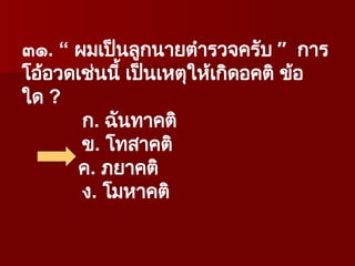 ๓๑. “ ผมเป็นลูกนายตำรวจครับ ” การ
โอ้อวดเช่นนี้ เป็นเหตุให้เกิดอคติ ข้อ
ใด ?
ก. ฉันทาคติ
ข. โทสาคติ
ค. ภยาคติ
ง. โมหาคติ
 