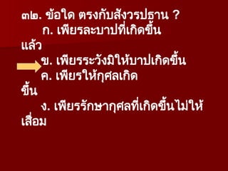 ๓๒. ข้อใด ตรงกับสังวรปธาน ?
ก. เพียรละบาปที่เกิดขึ้น
แล้ว
ข. เพียรระวังมิให้บาปเกิดขึ้น
ค. เพียรให้กุศลเกิด
ขึ้น
ง. เพียรรักษากุศลที่เกิดขึ้นไม่ให้
เสื่อม
 