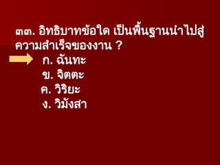 ๓๓. อิทธิบาทข้อใด เป็นพื้นฐานนำไปสู่
ความสำเร็จของงาน ?
ก. ฉันทะ
ข. จิตตะ
ค. วิริยะ
ง. วิมังสา
 