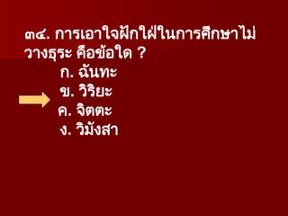 ๓๔. การเอาใจฝักใฝ่ในการศึกษาไม่
วางธุระ คือข้อใด ?
ก. ฉันทะ
ข. วิริยะ
ค. จิตตะ
ง. วิมังสา
 