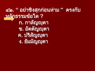 ๔๒. “ อย่าชิงสุกก่อนห่าม ” ตรงกับ
หลักธรรมข้อใด ?
ก. กาลัญญุตา
ข. อัตตัญญุตา
ค. ปริสัญญุตา
ง. ธัมมัญญุตา
 