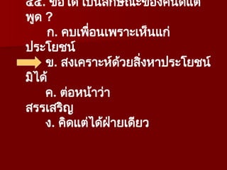 ๔๕. ข้อใด เป็นลักษณะของคนดีแต่
พูด ?
ก. คบเพื่อนเพราะเห็นแก่
ประโยชน์
ข. สงเคราะห์ด้วยสิ่งหาประโยชน์
มิได้
ค. ต่อหน้าว่า
สรรเสริญ
ง. คิดแต่ได้ฝ่ายเดียว
 