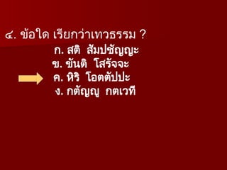 ๔. ข้อใด เรียกว่าเทวธรรม ?
ก. สติ สัมปชัญญะ
ข. ขันติ โสรัจจะ
ค. หิริ โอตตัปปะ
ง. กตัญญู กตเวที
 