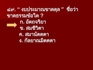 ๔๙. “ งบประมาณขาดดุล ” ชื่อว่า
ขาดธรรมข้อใด ?
ก. อัตถจริยา
ข. สมชีวิตา
ค. สมานัตตตา
ง. กัลยาณมิตตตา
 