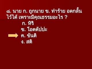 ๘. นาย ก. ถูกนาย ข. ทำร้าย อดกลั้น
ไว้ได้ เพราะมีคุณธรรมอะไร ?
ก. หิริ
ข. โอตตัปปะ
ค. ขันติ
ง. สติ
 
