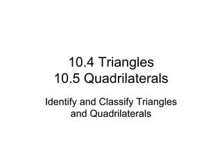 10.4 Triangles 10.5 Quadrilaterals Identify and Classify Triangles and Quadrilaterals 