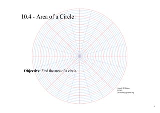 10.4 ­ Area of a Circle




 Objective: Find the area of a circle.



                                         Joseph Williams
                                         GESD
                                         jwilliams@gesd40.org




                                                                1