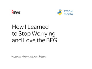 How I Learned
to Stop Worrying
and Love the BFG
Надежда Миргородская, Яндекс
 