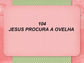 104
JESUS PROCURA A OVELHA
 