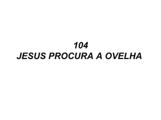 104
JESUS PROCURA A OVELHA
 
