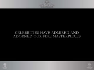 CELEBRITIES HAVE ADMIRED AND
ADORNED OUR FINE MASTERPIECES
 