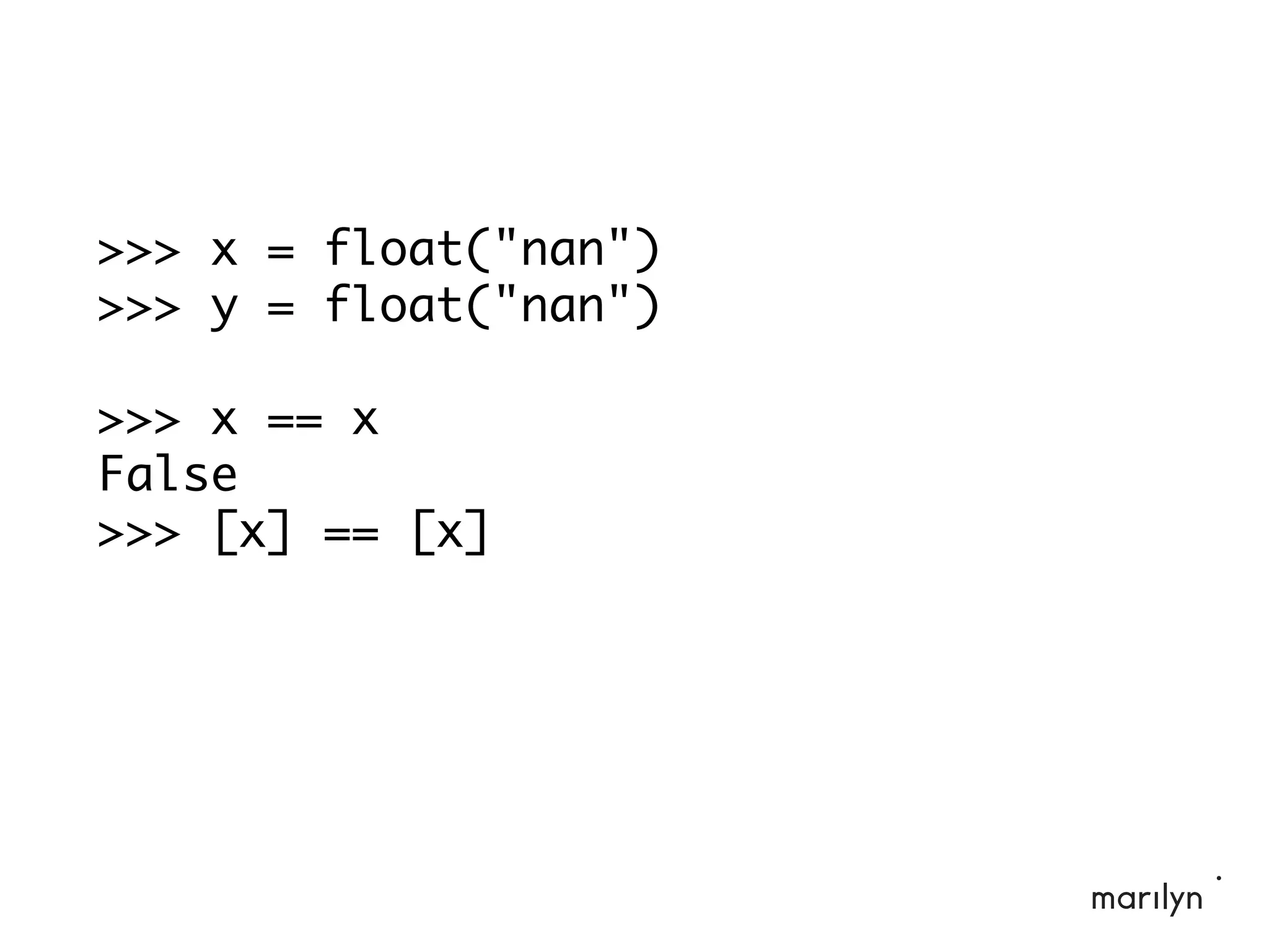 >>> x = float("nan")
>>> y = float("nan")
>>> x == x
False
>>> [x] == [x]
 