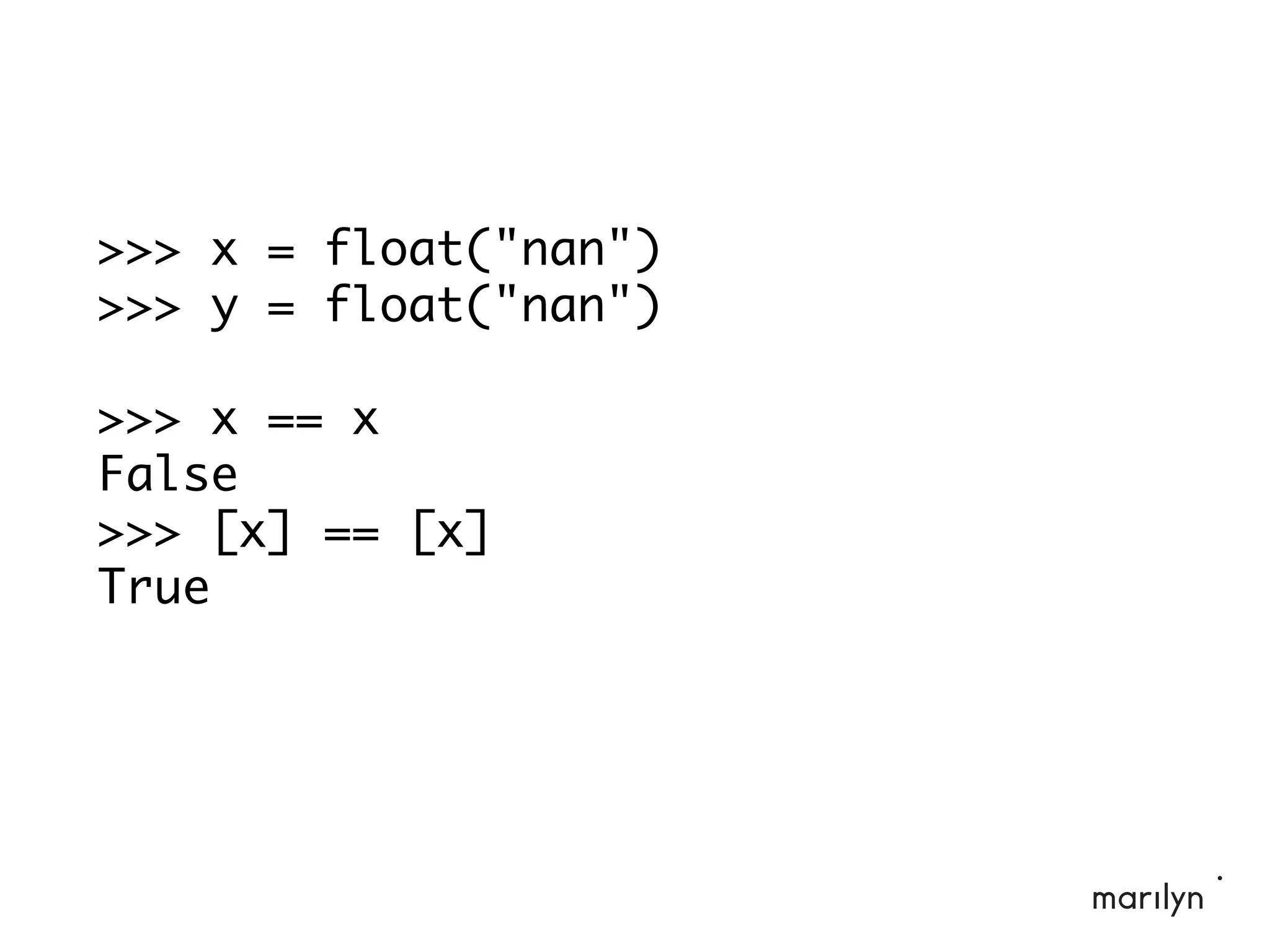 >>> x = float("nan")
>>> y = float("nan")
>>> x == x
False
>>> [x] == [x]
True
 