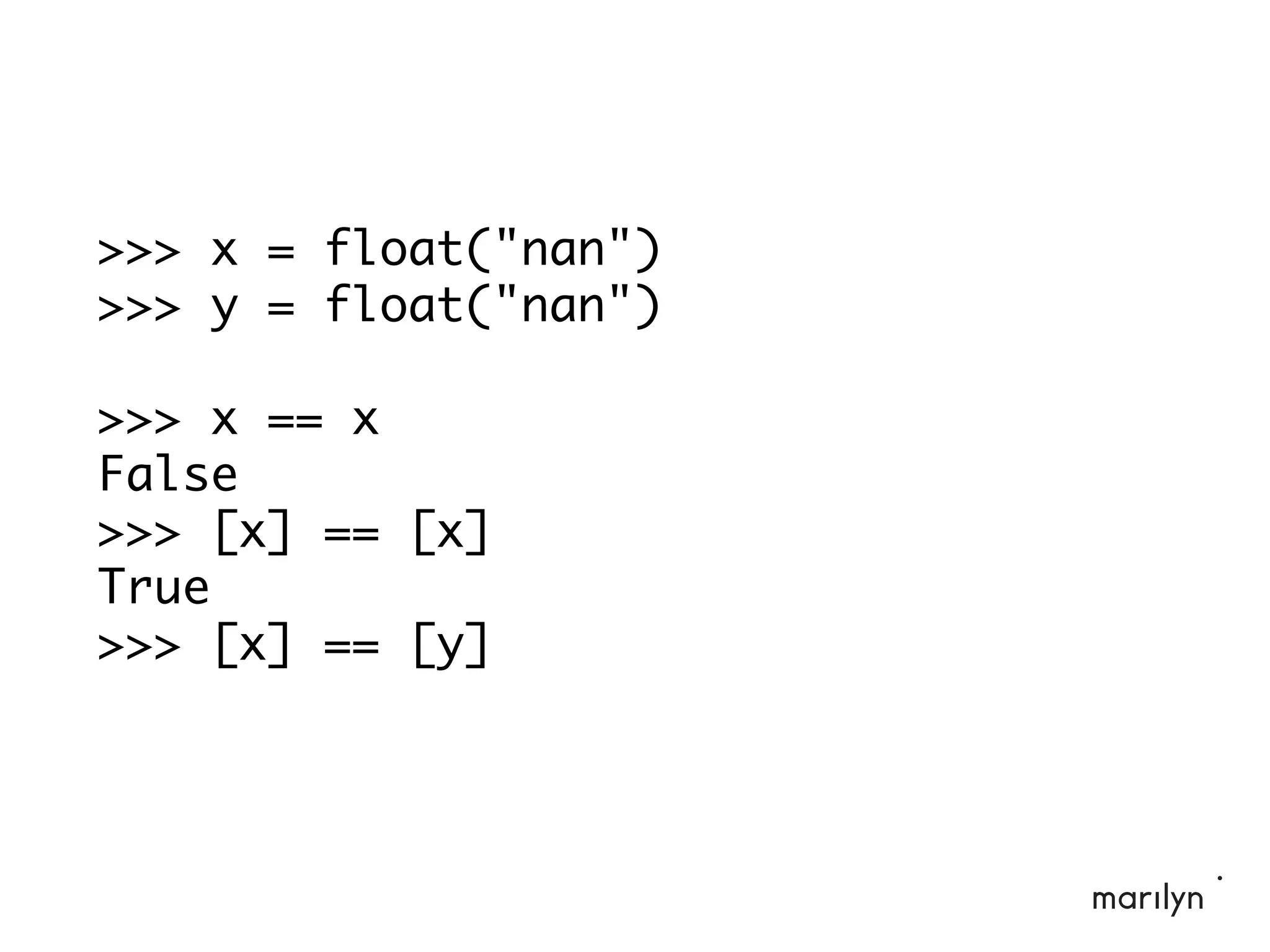 >>> x = float("nan")
>>> y = float("nan")
>>> x == x
False
>>> [x] == [x]
True
>>> [x] == [y]
 