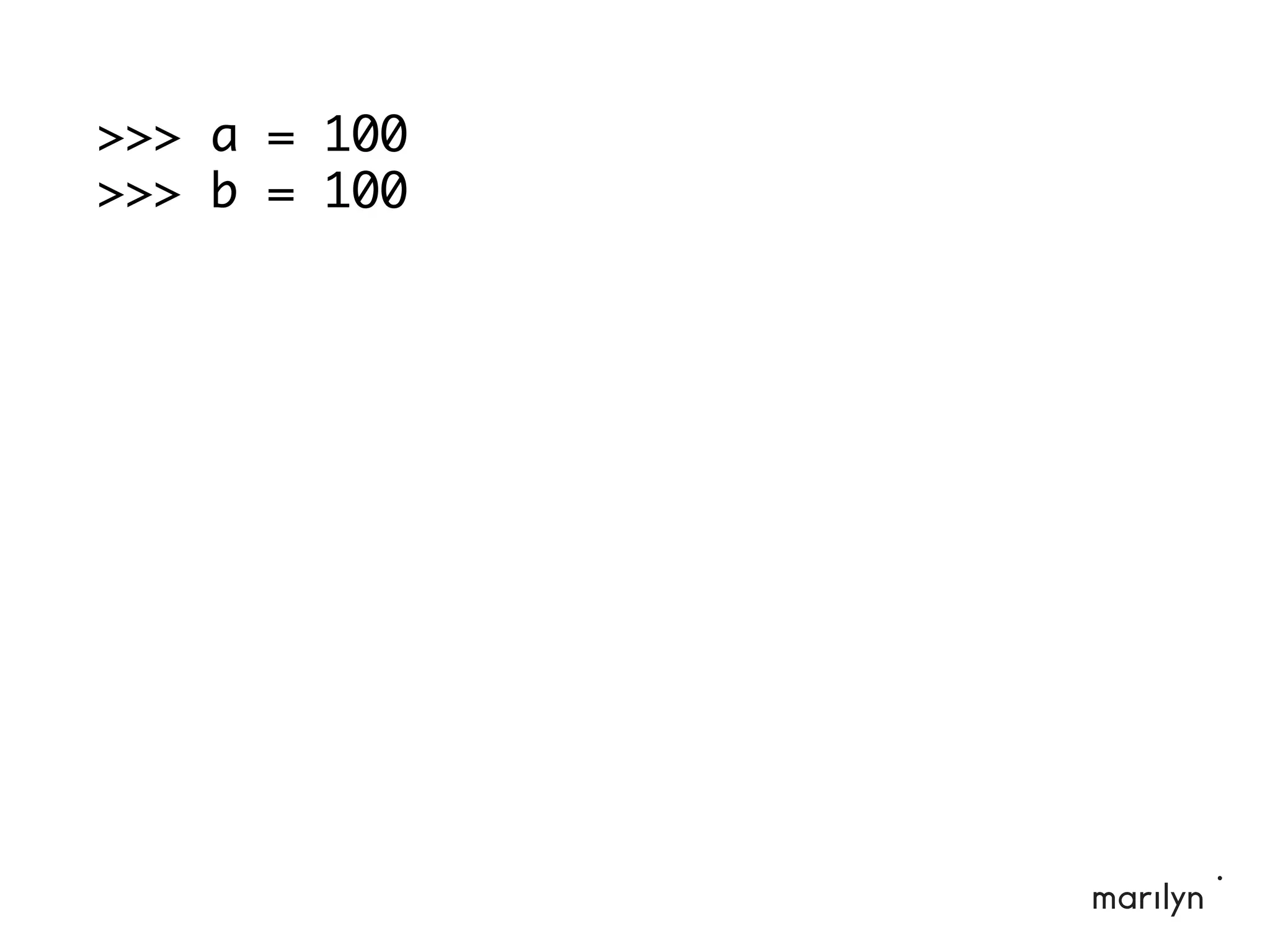 >>> a = 100
>>> b = 100
 