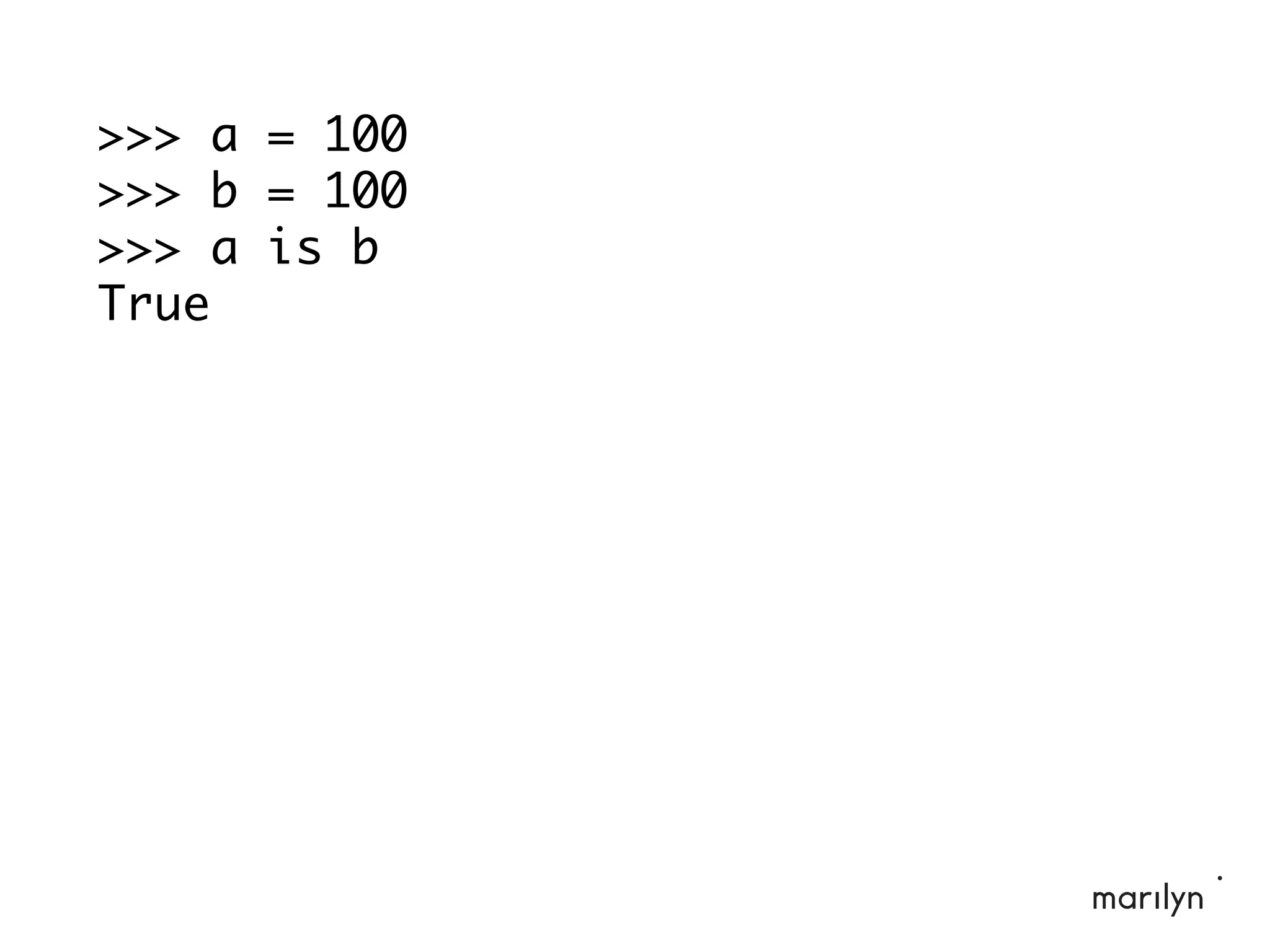 >>> a = 100
>>> b = 100
>>> a is b
True
 