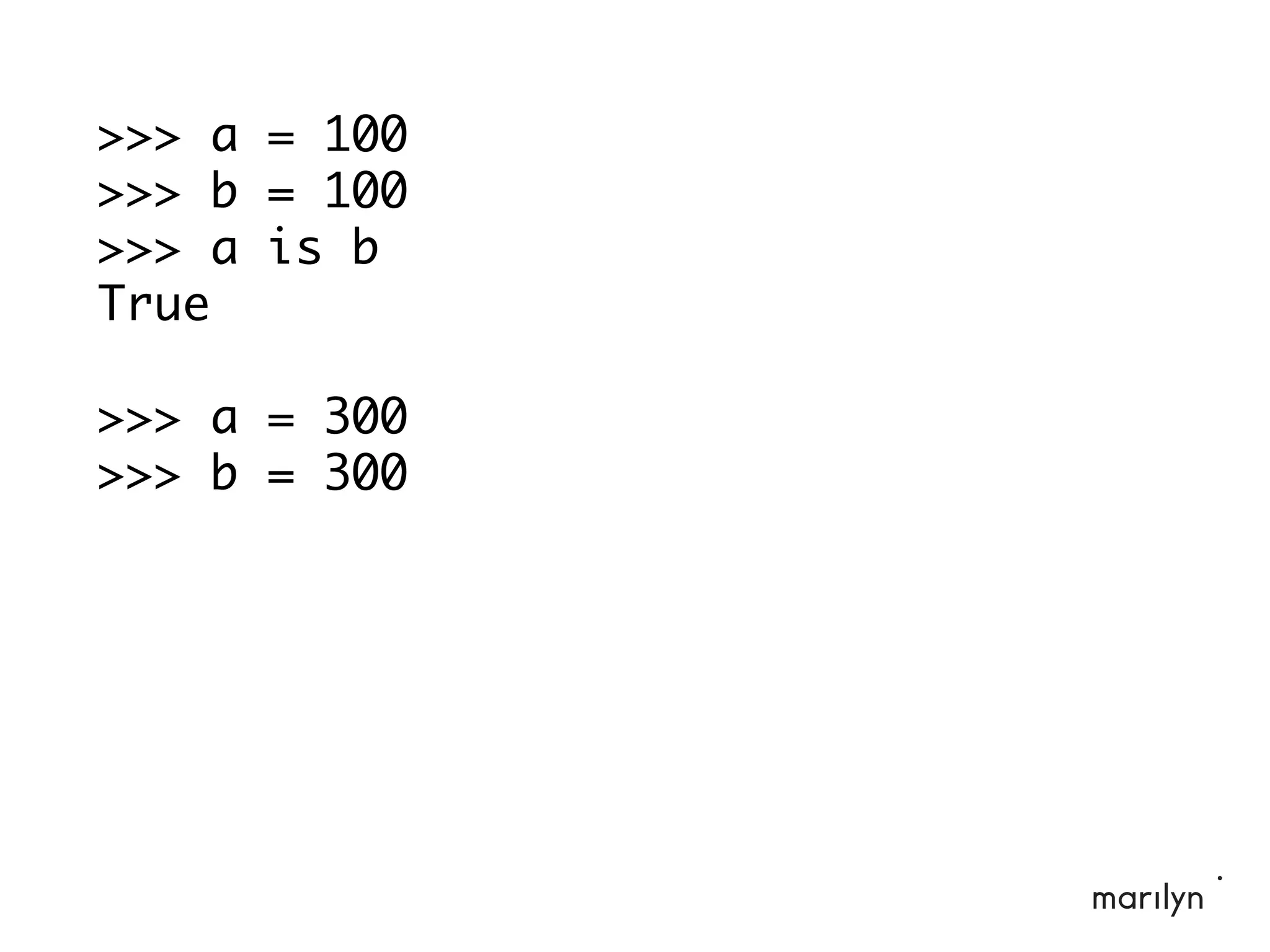 >>> a = 100
>>> b = 100
>>> a is b
True
>>> a = 300
>>> b = 300
 