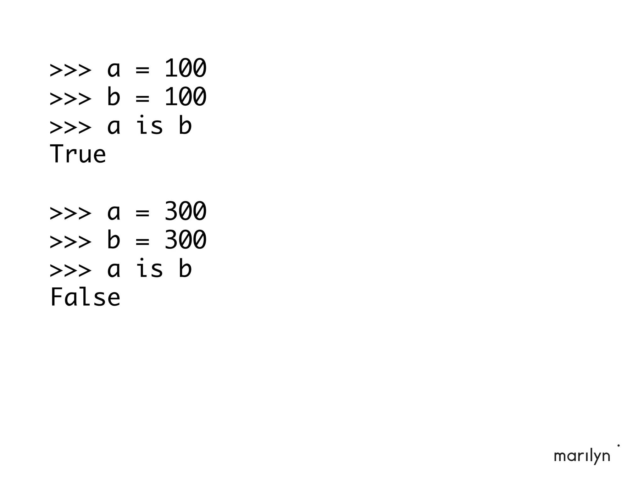 >>> a = 100
>>> b = 100
>>> a is b
True
>>> a = 300
>>> b = 300
>>> a is b
False
 