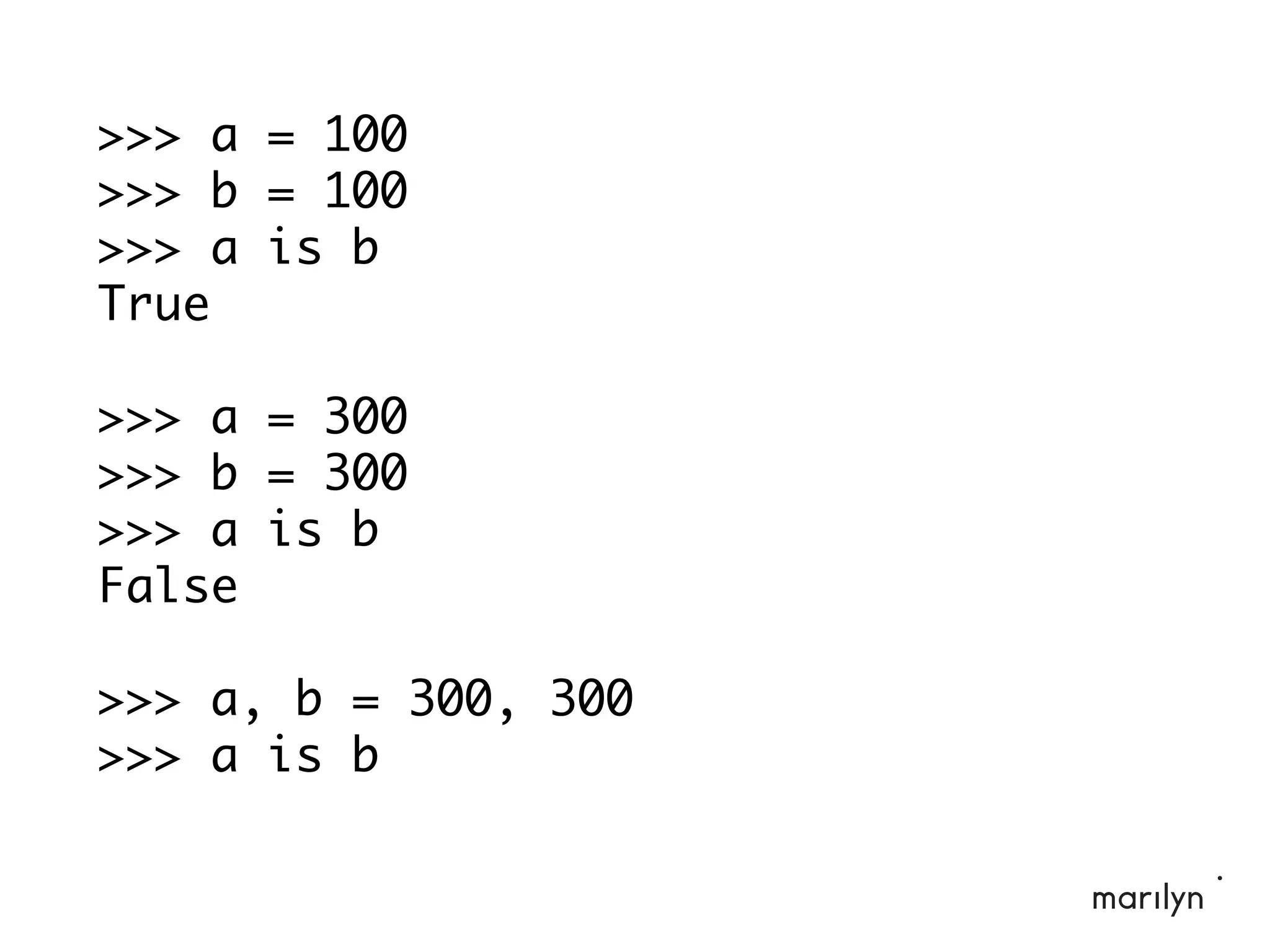 >>> a = 100
>>> b = 100
>>> a is b
True
>>> a = 300
>>> b = 300
>>> a is b
False
>>> a, b = 300, 300
>>> a is b
 