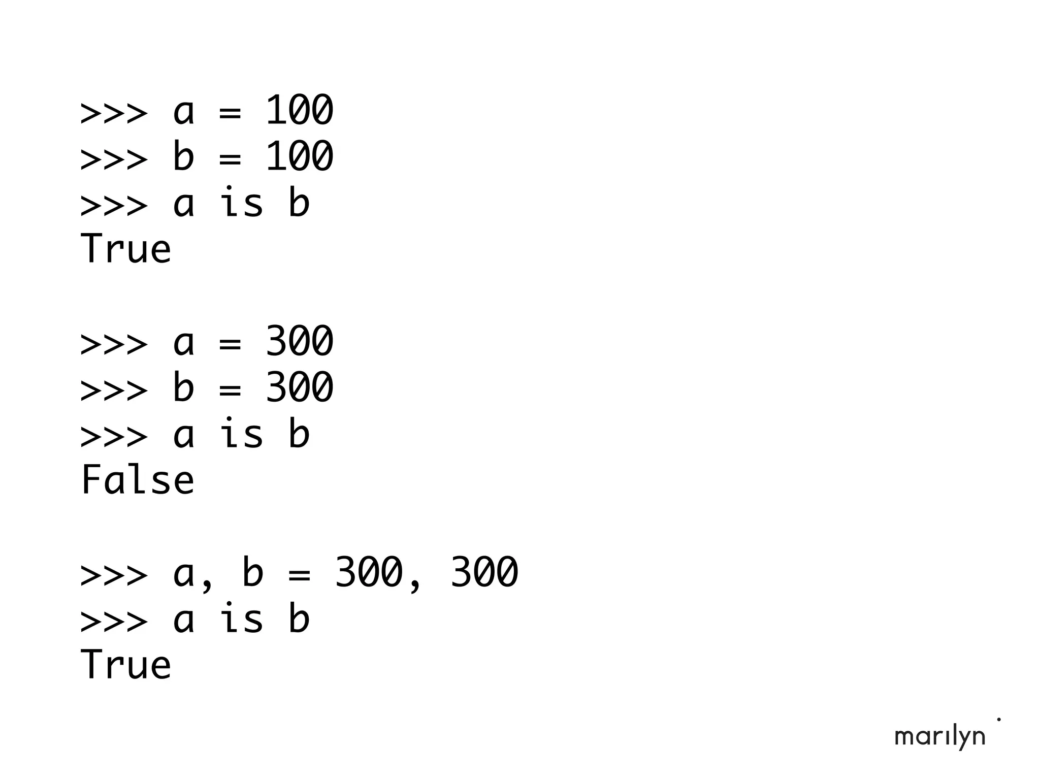 >>> a = 100
>>> b = 100
>>> a is b
True
>>> a = 300
>>> b = 300
>>> a is b
False
>>> a, b = 300, 300
>>> a is b
True
 