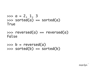 >>> a = 2, 1, 3
>>> sorted(a) == sorted(a)
True
>>> reversed(a) == reversed(a)
False
>>> b = reversed(a)
>>> sorted(b) == sorted(b)
 