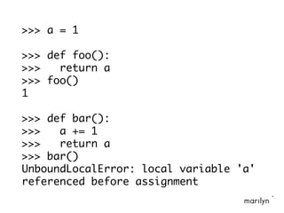 >>> a = 1
>>> def foo():
>>> return a
>>> foo()
1
>>> def bar():
>>> a += 1
>>> return a
>>> bar()
UnboundLocalError: local variable 'a'
referenced before assignment
 
