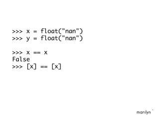 >>> x = float("nan")
>>> y = float("nan")
>>> x == x
False
>>> [x] == [x]
 