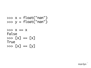 >>> x = float("nan")
>>> y = float("nan")
>>> x == x
False
>>> [x] == [x]
True
>>> [x] == [y]
 