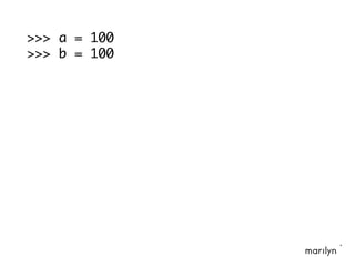 >>> a = 100
>>> b = 100
 