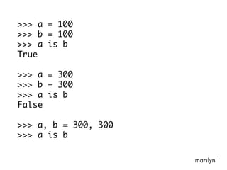 >>> a = 100
>>> b = 100
>>> a is b
True
>>> a = 300
>>> b = 300
>>> a is b
False
>>> a, b = 300, 300
>>> a is b
 