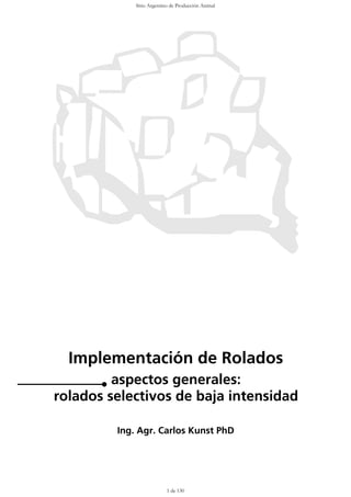 Sitio Argentino de Producción Animal




  Implementación de Rolados
         aspectos generales:
rolados selectivos de baja intensidad

         Ing. Agr. Carlos Kunst PhD




                           1 de 130
 