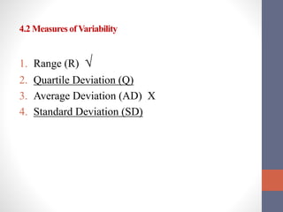 4.2 Measures ofVariability
1. Range (R) √
2. Quartile Deviation (Q)
3. Average Deviation (AD) X
4. Standard Deviation (SD)
 