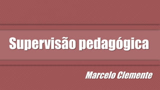 Supervisão pedagógica
Marcelo Clemente
 