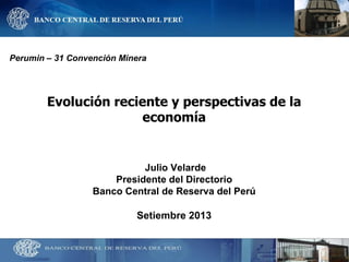 Evolución reciente y perspectivas de la economía 
Julio Velarde Presidente del Directorio 
Banco Central de Reserva del Perú Setiembre 2013 
Perumin – 31 Convención Minera  
