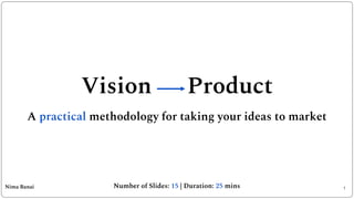 1
Vision Product
A practical methodology for taking your ideas to market
Number of Slides: 15 | Duration: 25 mins
Nima Banai
 