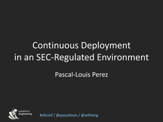 Continuous Deploymentin an SEC-Regulated Environment Pascal-Louis Perez #sllconf / @pascallouis / @wltheng 
