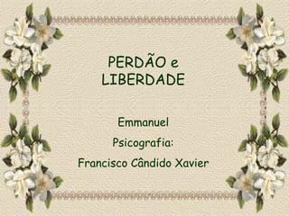 PERDÃO e LIBERDADE Emmanuel Psicografia: Francisco Cândido Xavier 