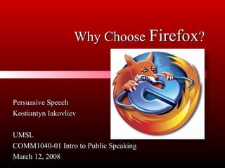 Why Choose Firefox?

Persuasive Speech
Kostiantyn Iakovliev
UMSL
COMM1040-01 Intro to Public Speaking
March 12, 2008

 