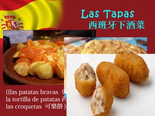 Las Tapas
西班牙下酒菜
((las patatas bravas 勇士薯條 ,
la tortilla de patatas 西班牙烘蛋 ,
las croquetas 可樂餅 )
 