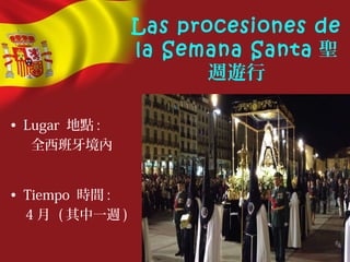 Las procesiones de
la Semana Santa 聖
週遊行
• Lugar 地點 :
全西班牙境內
• Tiempo 時間 :
4 月 ( 其中一週 )
 