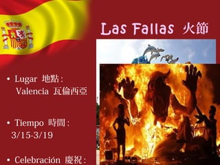 Las Fallas 火節
• Lugar 地點 :
Valencia 瓦倫西亞
• Tiempo 時間 :
3/15-3/19
• Celebración 慶祝 :
 