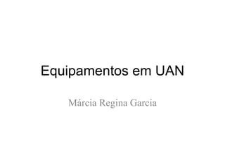 Equipamentos em UAN
Márcia Regina Garcia
 