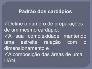 Padrão dos cardápios
Define o número de preparações
de um mesmo cardápio;
A sua complexidade mantendo
uma estreita relação com o
dimensionamento e
A composição das áreas de uma
UAN.
 