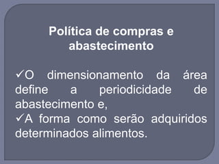 Política de compras e
abastecimento
O dimensionamento da área
define a periodicidade de
abastecimento e,
A forma como serão adquiridos
determinados alimentos.
 